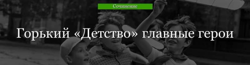 Главные герои «Детство» характеристика персонажей рассказа Горького для сочинения и читательского дневника