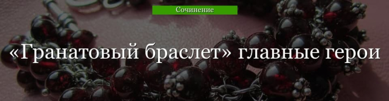 Главные герои «Гранатовый браслет» характеристика персонажей произведения Куприна списком