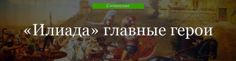 Главные герои «Илиада» характеристика персонажей поэмы Гомера списком для читательского дневника