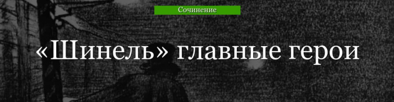 Главные герои «Шинель» характеристика персонажей повести Гоголя списоком