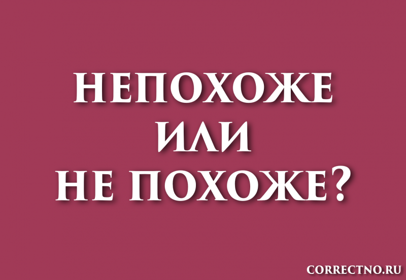 Непохоже или не похоже: как правильно пишется слово? Слитно или