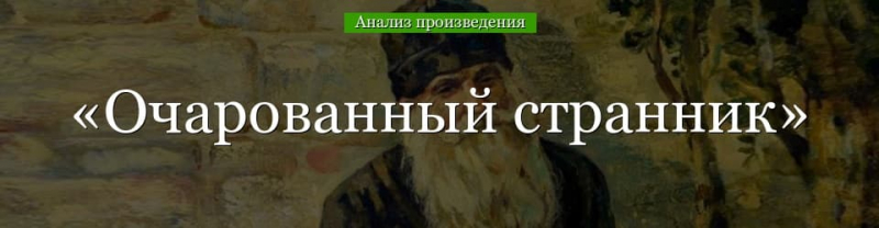 «Очарованный странник» анализ произведения Лескова – жанр, история создания, план, смысл повести