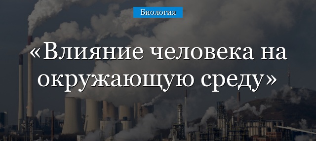 Влияние человека на окружающую среду – отрицательное и положительно воздействие деятельности человека кратко для доклада