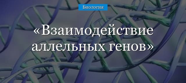 Взаимодействие аллельных генов – типы, виды, причины