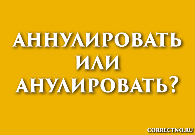 Аннулировать или анулировать: как правильно пишется слово?
