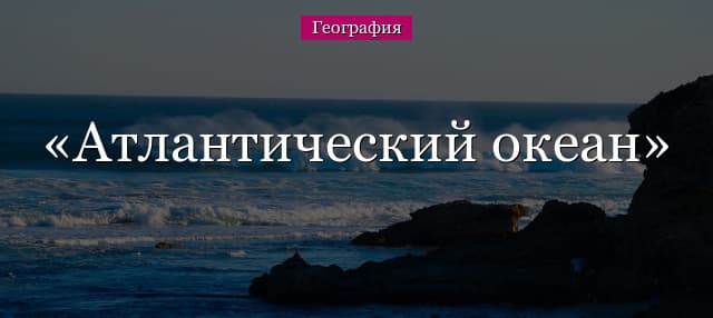 Атлантический океан – глубина, открытая площадь, течения и острова (7 класс, география)