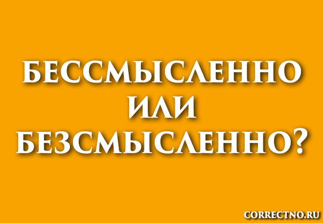 Бессмысленно или безсмысленно: как правильно пишется слово?