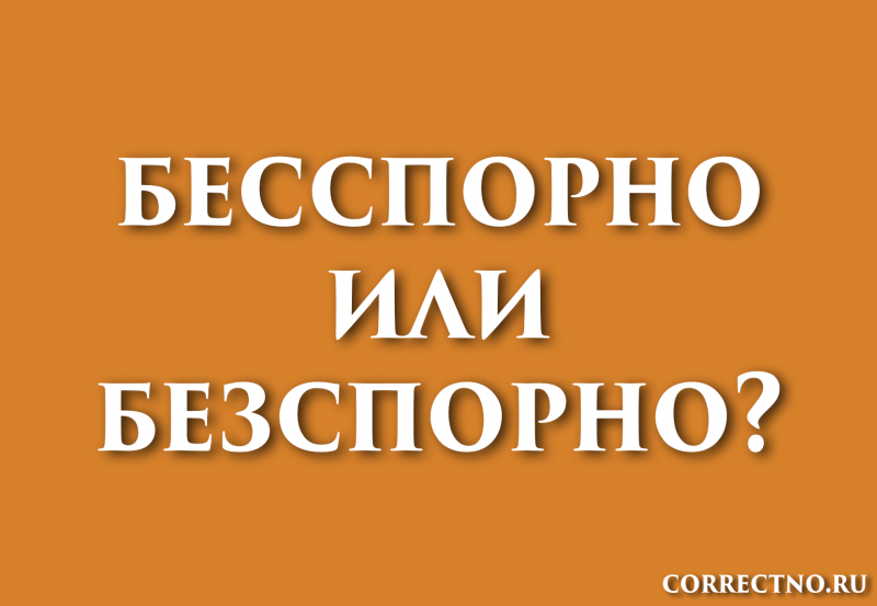 Бесспорно, безспорно или беспорно: как правильно пишется слово?