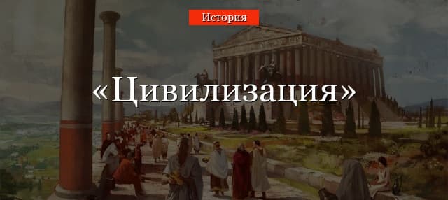 Цивилизация – определение слова и описание в истории кратко (10 класс)