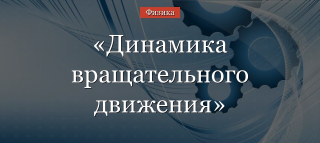 Динамика вращательного движения твердого тела – характеристики