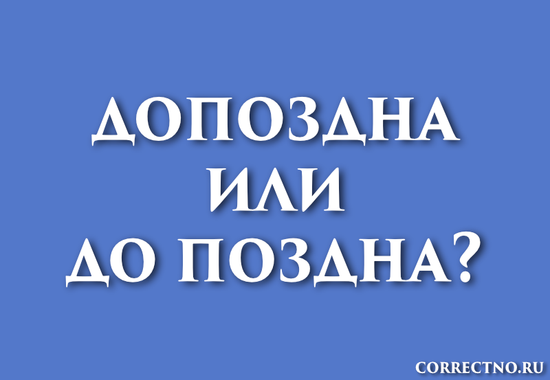 Допоздна или до поздна: как правильно пишется слово?