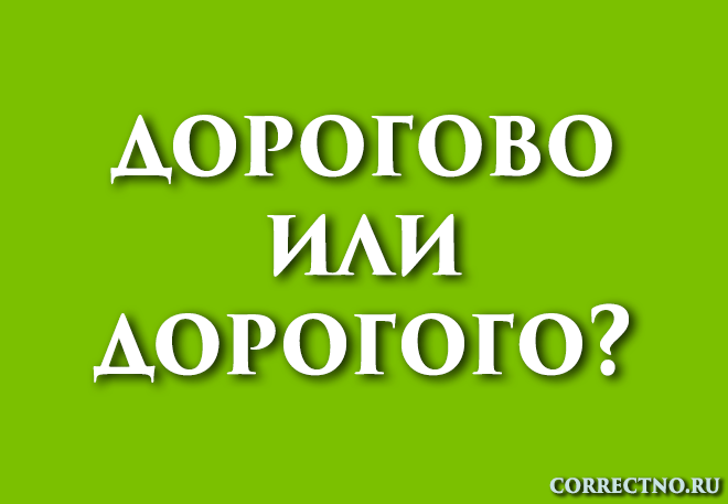 Дорогого или дорогово: как правильно пишется слово? дорогова