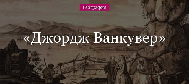 Джордж Ванкувер – английский мореплаватель и исследователь