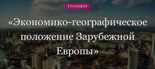 ЭГП Зарубежной Европы – характеристика стран, главные черты и особенности