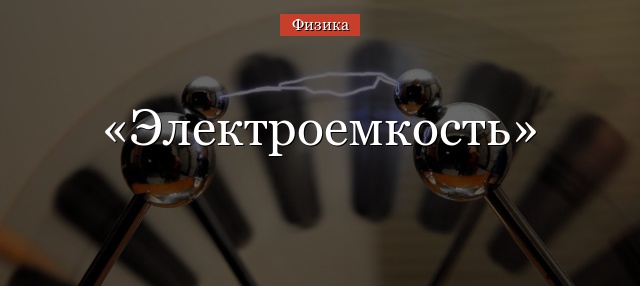 Электроемкость – формула, определение