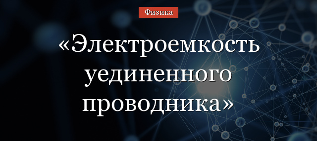 Электроемкость уединенного проводника кратко – формула, определение