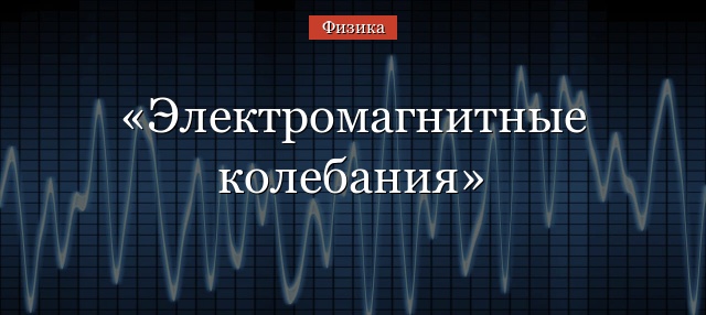 Электромагнитные колебания – формулы, определение, примеры с колебательным контуром кратко (11 класс)