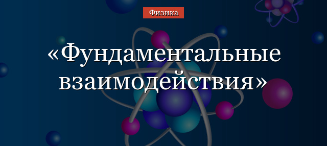 Фундаментальные взаимодействия – виды в природе и физике и частицы переносчики, кратко с примерами