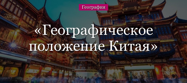 Географическое положение Китая – кратко о расположении  (география)