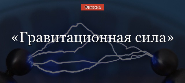 Гравитационная сила – формула, определение закона всемирного тяготения кратко