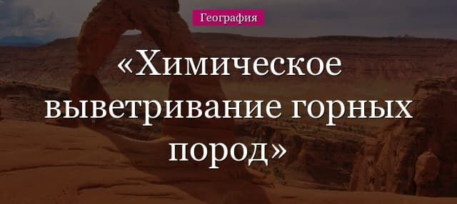 Химическое выветривание горных пород – примеры и виды