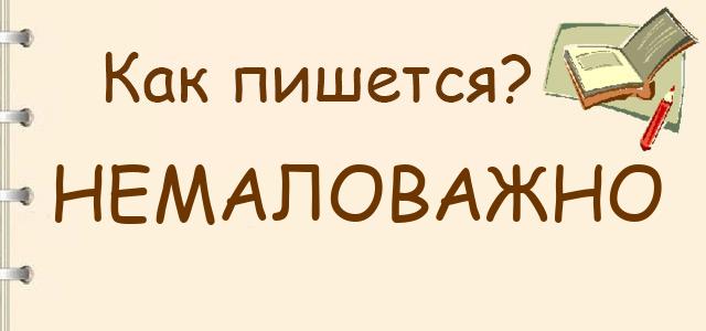 Как пишется: немаловажно или не маловажно ?