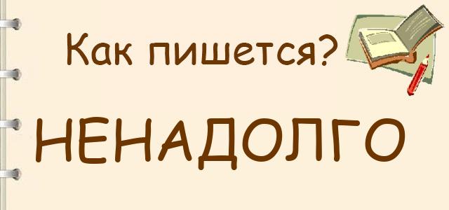 Как пишется: ненадолго или не надолго ?