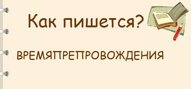 Как правильно писать: времяпрепровождения или время препровождения