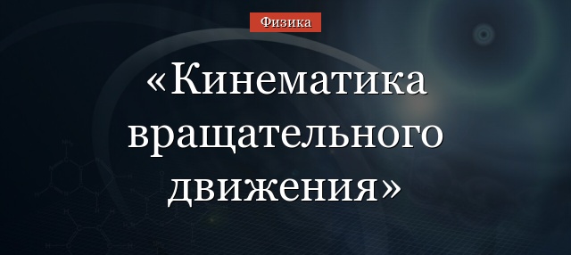 Кинематика вращательного движения – кинематические характеристики
