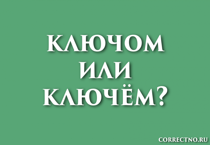 Ключом или ключём: как правильно пишется слово?