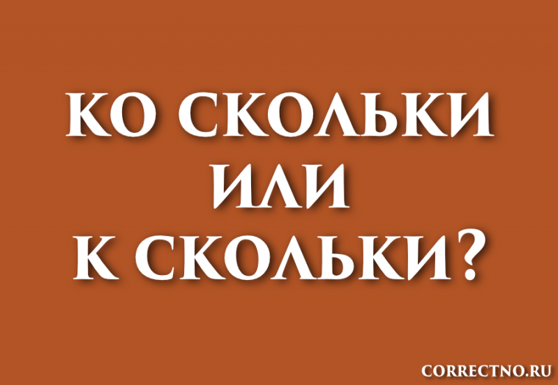 Ко скольки, к скольки или ко скольким: как правильно пишется слово?