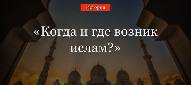 Когда и где возник ислам – век, основные положения, истоки и основатель