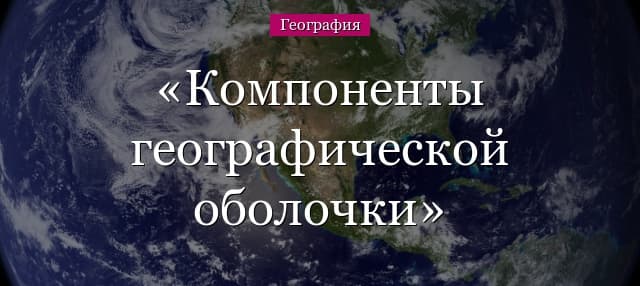 Компоненты географической оболочки 7 класс