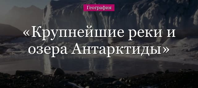 Крупнейшие реки и озера Антарктиды – Восток и другие