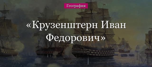 Крузенштерн Иван Федорович – что открыл, биография адмирала (5 класс, география)