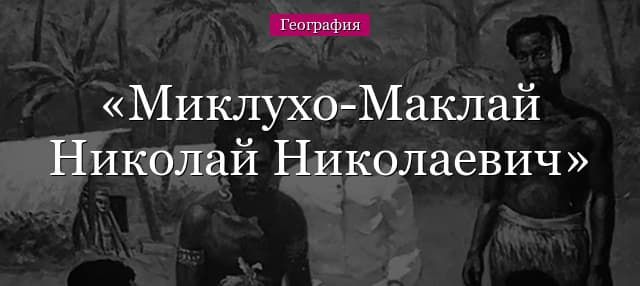 Миклухо-Маклай Николай Николаевич – краткая биография, что открыл