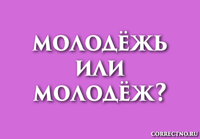 Молодёжь или молодёж: как правильно пишется слово?