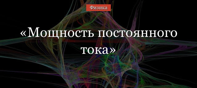 Мощность постоянного тока – кратко формула и работа в цепи