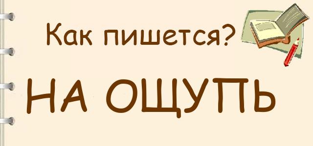 На ощупь или наощупь — как правильно пишется?