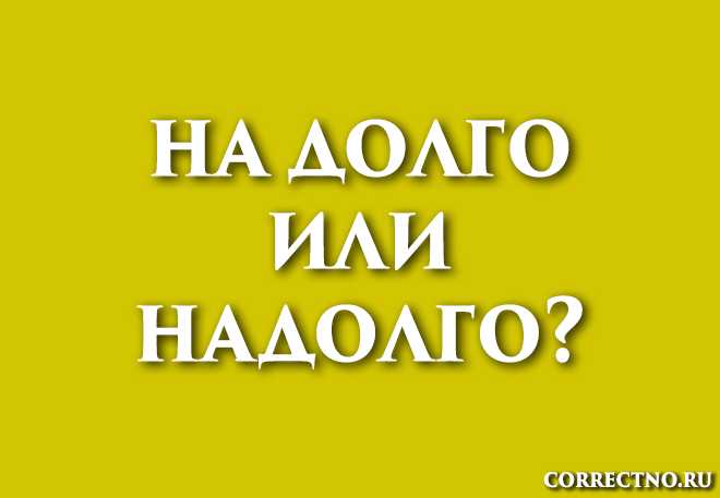 Надолго или на долго, надолга: как правильно пишется слово?