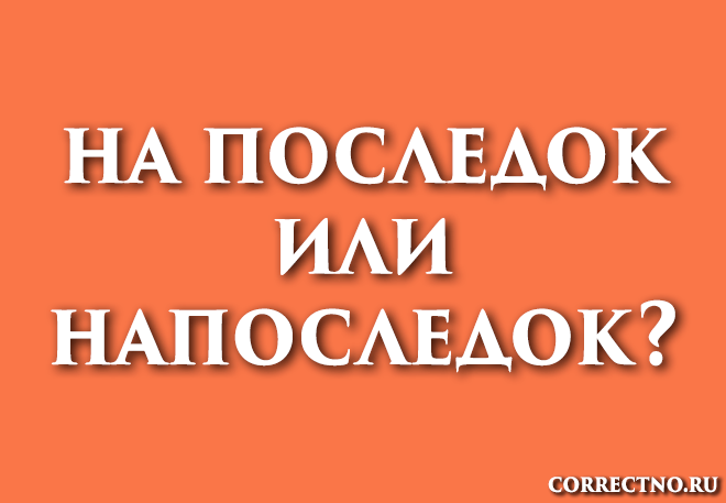 Напоследок или на последок: как правильно пишется слово?