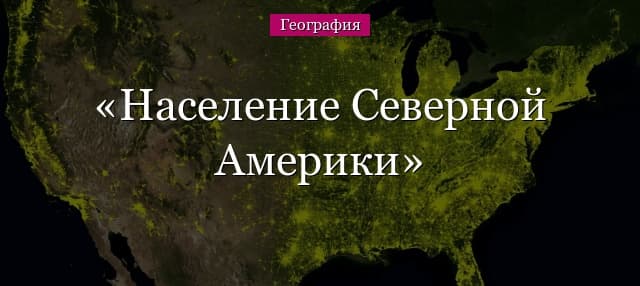 Население Северной Америки – размещение, плотность и численность жителей (7 класс)