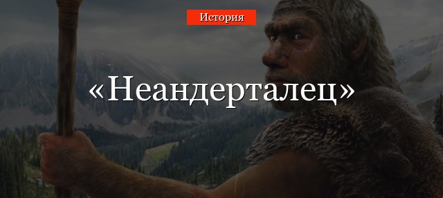 Неандерталец – это кто такой, исторический возраст и какому виду относится