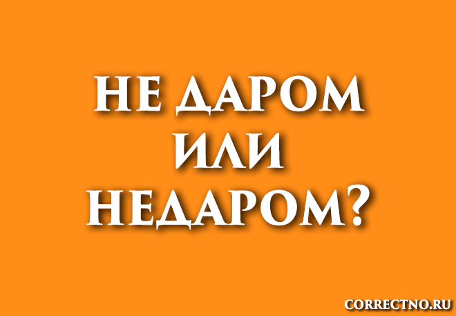 Недаром или не даром: как правильно пишется слово?