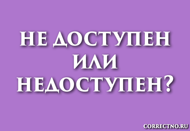 Недоступен или не доступен: как правильно пишется слово?