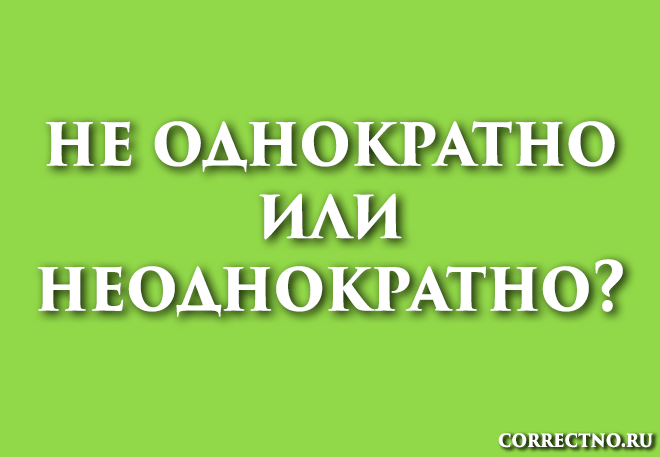 Неоднократно или не однократно: как правильно пишется слово?