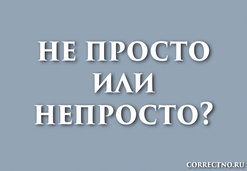 Непросто или не просто: как правильно пишется слово?