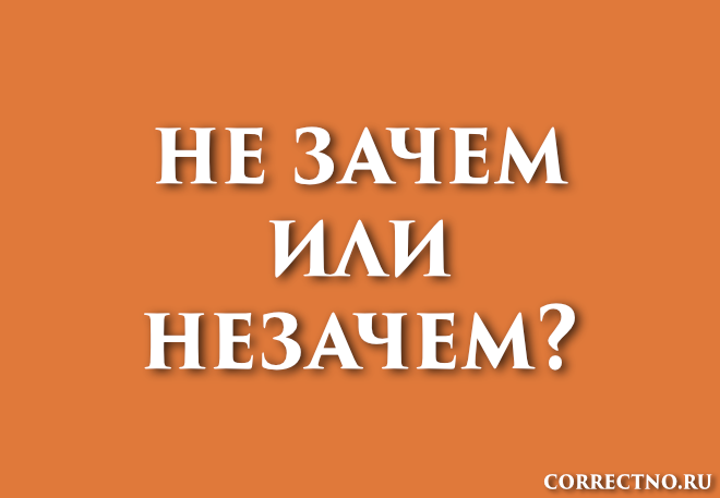 Незачем, не за чем или не зачем: как правильно пишется слово?