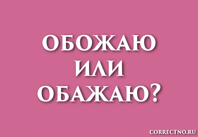 Обожаю, обажаю, абажаю или абожаю: как правильно пишется слово?