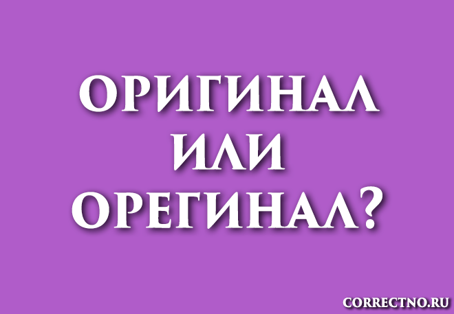Оригинал, орегинал или оригенал: как правильно пишется слово?